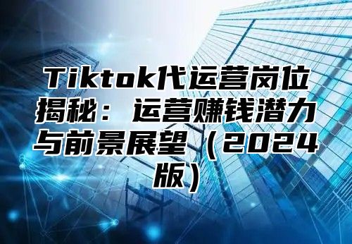 Tiktok代运营岗位揭秘：运营赚钱潜力与前景展望2025版