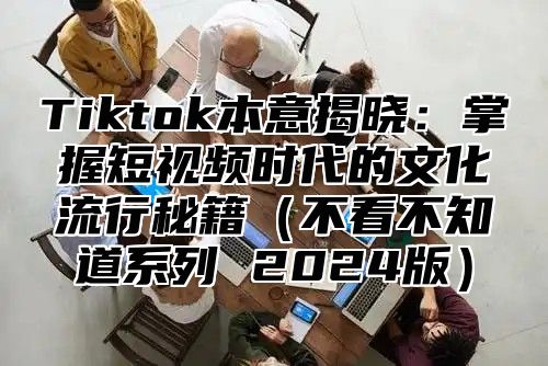 Tiktok本意揭晓：掌握短视频时代的文化流行秘籍不看不知道系列 2025版