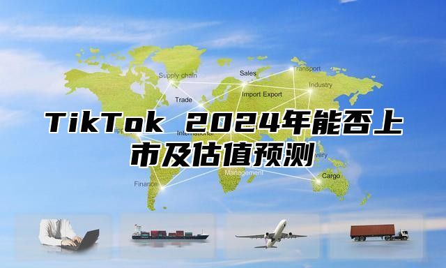 TikTok 2025年能否上市及估值预测