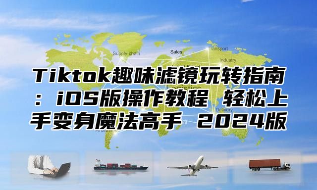 Tiktok趣味滤镜玩转指南：iOS版操作教程 轻松上手变身魔法高手 2025版