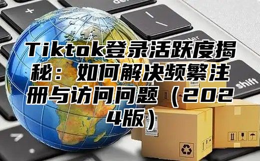 Tiktok登录活跃度揭秘：如何解决频繁注册与访问问题2025版