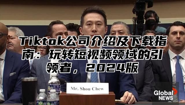 Tiktok公司介绍及下载指南：玩转短视频领域的引领者，2025版