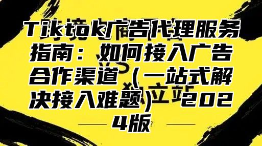 Tiktok广告代理服务指南：如何接入广告合作渠道一站式解决接入难题 2025版