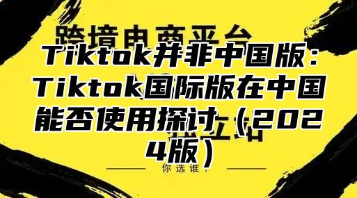Tiktok并非中国版：Tiktok国际版在中国能否使用探讨2025版