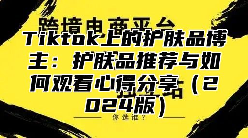 Tiktok上的护肤品博主：护肤品推荐与如何观看心得分享2025版
