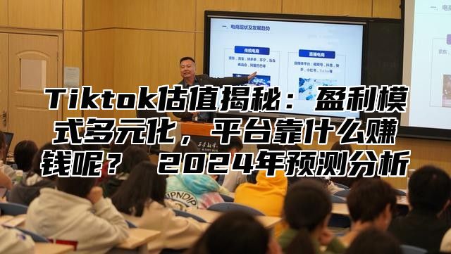 Tiktok估值揭秘：盈利模式多元化，平台靠什么赚钱呢？ 2025年预测分析