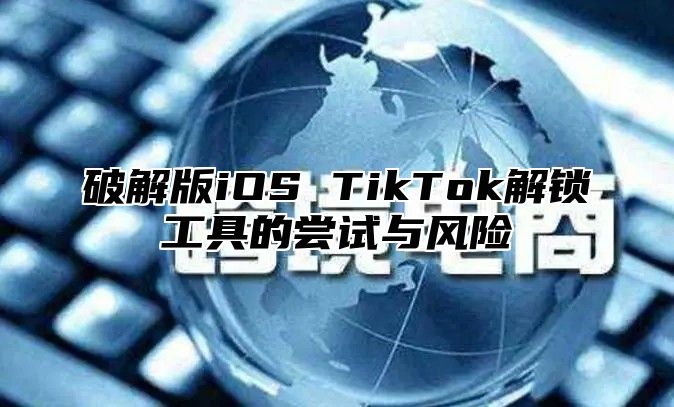 破解版iOS TikTok解锁工具的尝试与风险