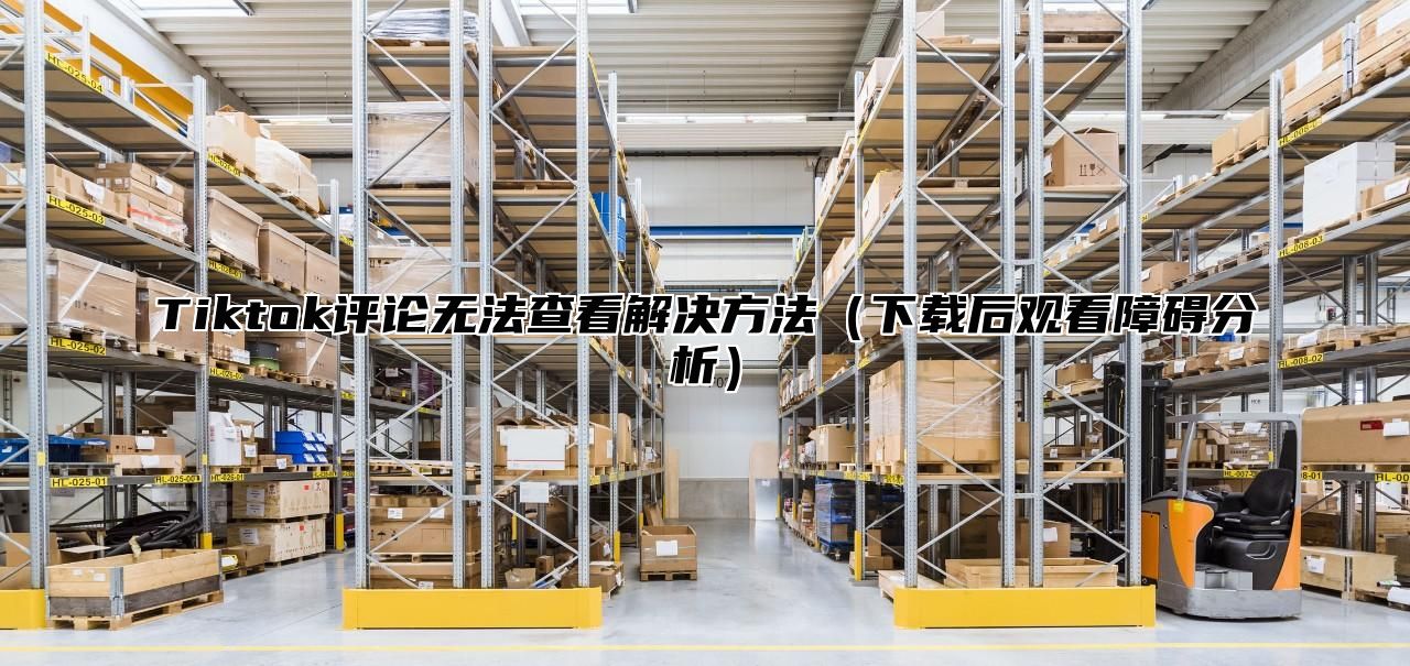 Tiktok评论无法查看解决方法下载后观看障碍分析