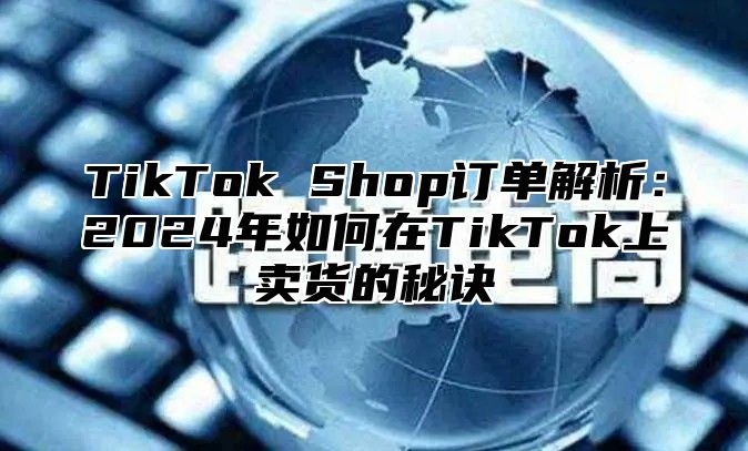 TikTok Shop订单解析：2025年如何在TikTok上卖货的秘诀