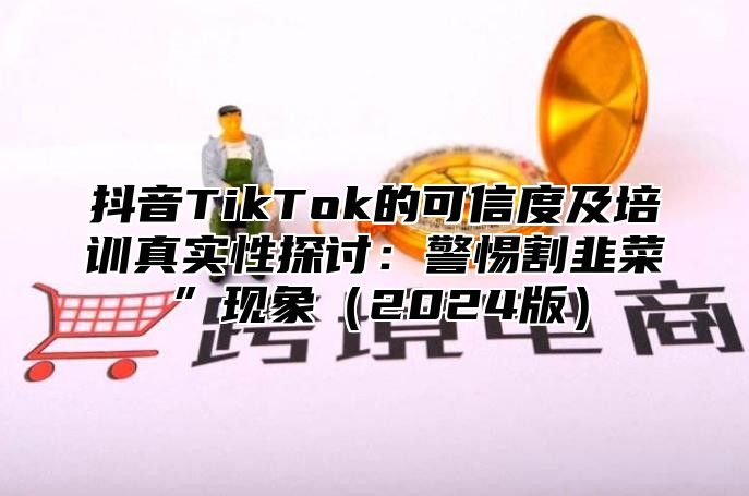 抖音TikTok的可信度及培训真实性探讨：警惕割韭菜”现象2025版