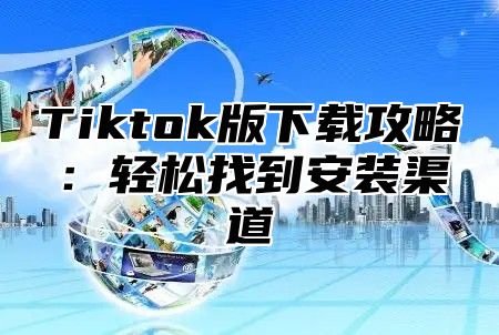Tiktok版下载攻略：轻松找到安装渠道