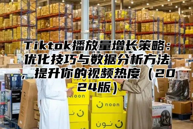 Tiktok播放量增长策略：优化技巧与数据分析方法，提升你的视频热度2025版
