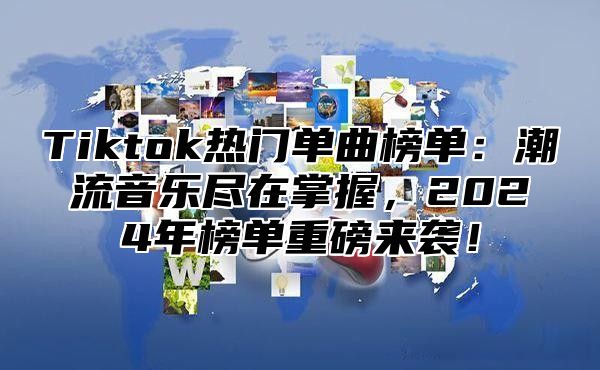 Tiktok热门单曲榜单：潮流音乐尽在掌握，2025年榜单重磅来袭！