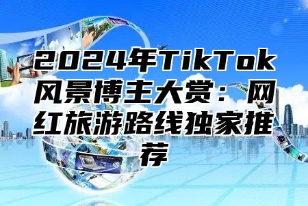 2025年TikTok风景博主大赏：网红旅游路线独家推荐