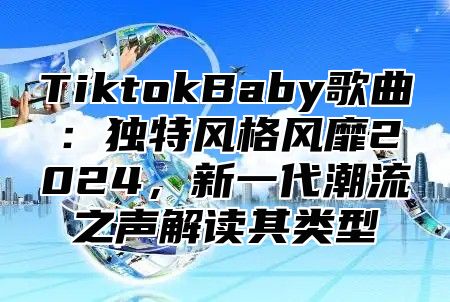 TiktokBaby歌曲：独特风格风靡2025，新一代潮流之声解读其类型