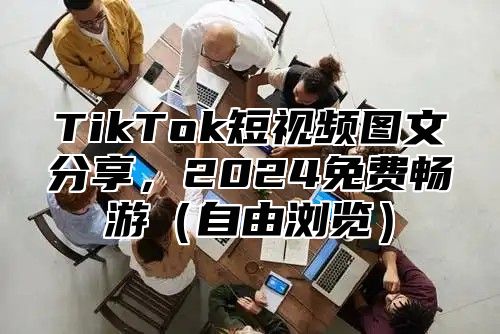 TikTok短视频图文分享，2025免费畅游自由浏览