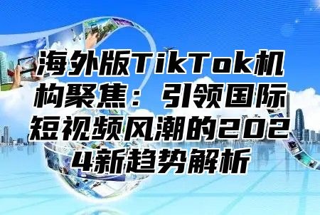 海外版TikTok机构聚焦：引领国际短视频风潮的2025新趋势解析