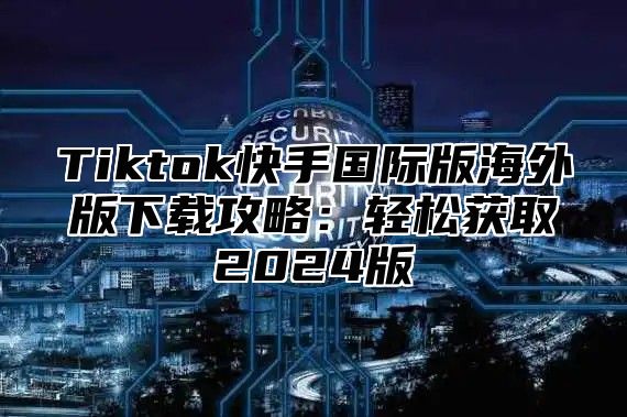 Tiktok快手国际版海外版下载攻略：轻松获取2025版