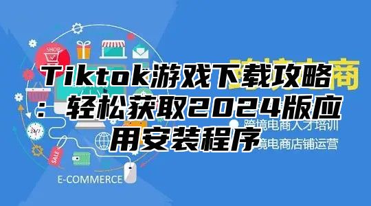 Tiktok游戏下载攻略：轻松获取2025版应用安装程序