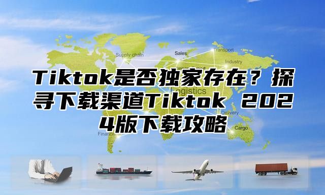 Tiktok是否独家存在？探寻下载渠道Tiktok 2025版下载攻略