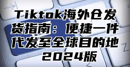 Tiktok海外仓发货指南：便捷一件代发至全球目的地 2025版