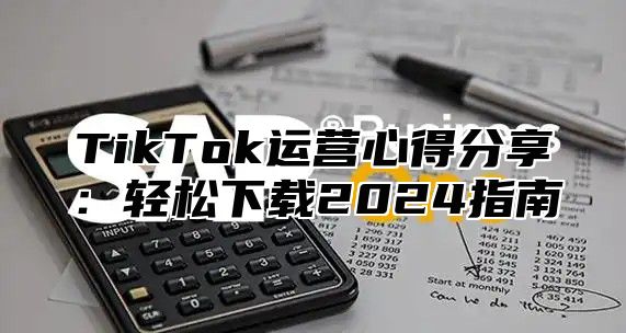 TikTok运营心得分享：轻松下载2025指南
