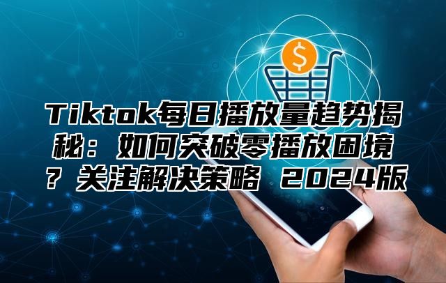 Tiktok每日播放量趋势揭秘：如何突破零播放困境？关注解决策略 2025版