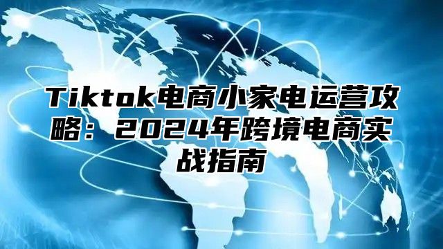 Tiktok电商小家电运营攻略：2025年跨境电商实战指南
