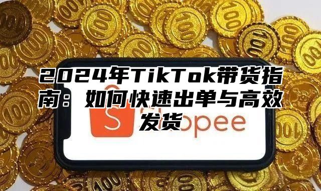 2025年TikTok带货指南：如何快速出单与高效发货