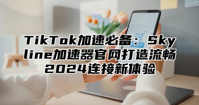 TikTok加速必备：Skyline加速器官网打造流畅2025连接新体验
