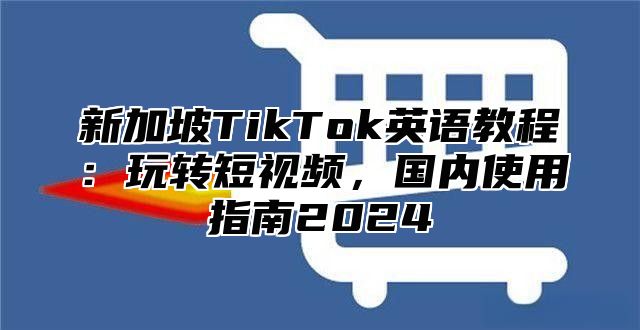 新加坡TikTok英语教程：玩转短视频，国内使用指南2025