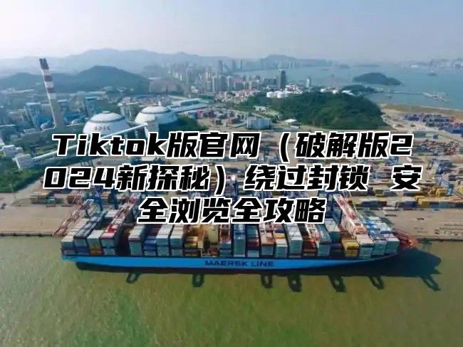 Tiktok版官网破解版2025新探秘绕过封锁 安全浏览全攻略