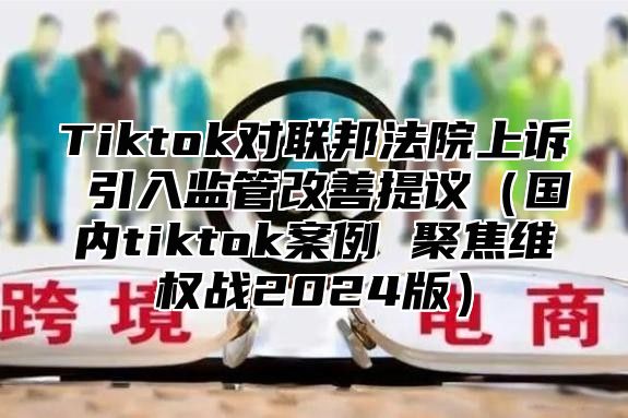 Tiktok对联邦法院上诉 引入监管改善提议国内tiktok案例 聚焦维权战2025版