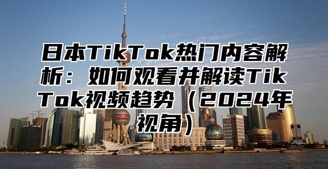 日本TikTok热门内容解析：如何观看并解读TikTok视频趋势2025年视角
