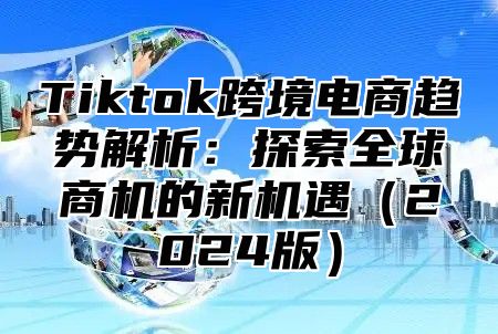 Tiktok跨境电商趋势解析：探索全球商机的新机遇2025版