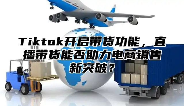 Tiktok开启带货功能，直播带货能否助力电商销售新突破？
