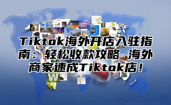 Tiktok海外开店入驻指南：轻松收款攻略 海外商家速成Tiktok店！