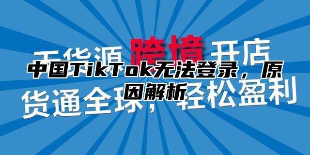 中国TikTok无法登录，原因解析