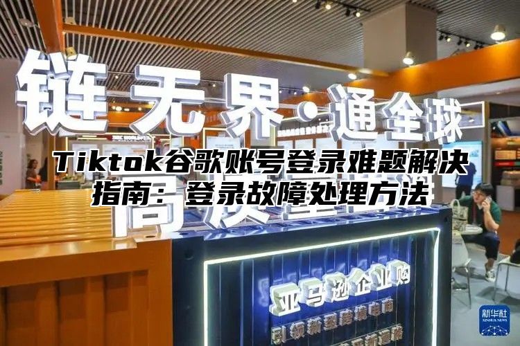 Tiktok谷歌账号登录难题解决指南：登录故障处理方法