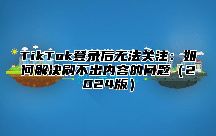 TikTok登录后无法关注：如何解决刷不出内容的问题2025版
