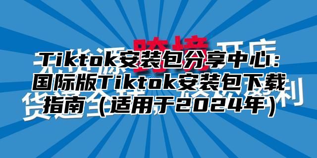 Tiktok安装包分享中心：国际版Tiktok安装包下载指南适用于2025年