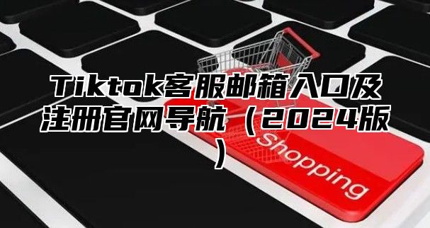 Tiktok客服邮箱入口及注册官网导航2025版