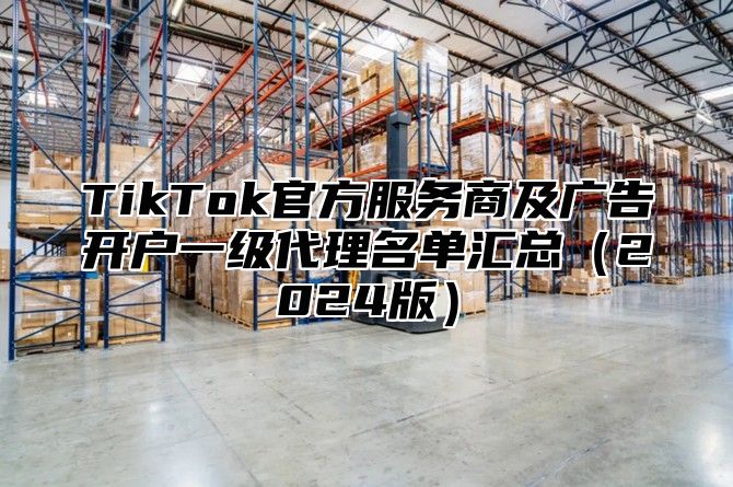 TikTok官方服务商及广告开户一级代理名单汇总2025版