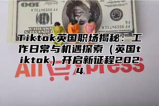 Tiktok英国职场揭秘：工作日常与机遇探索英国tiktok开启新征程2025