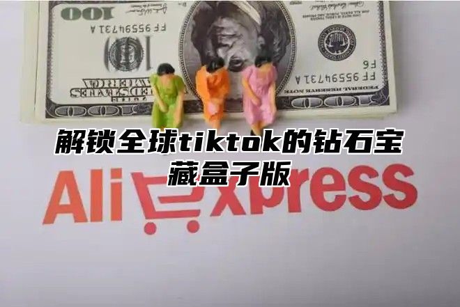 解锁全球tiktok的钻石宝藏盒子版