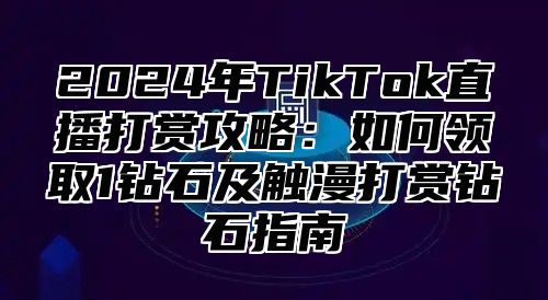 2025年TikTok直播打赏攻略：如何领取1钻石及触漫打赏钻石指南