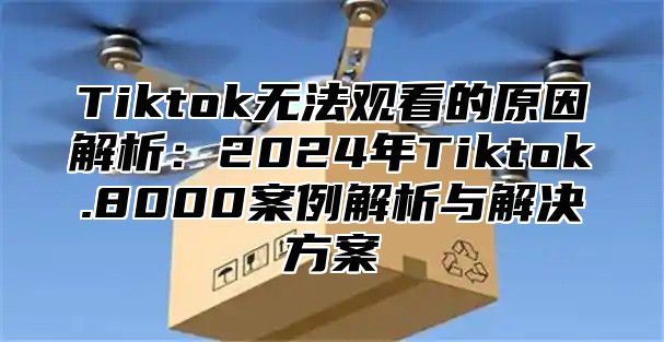 Tiktok无法观看的原因解析：2025年Tiktok.8000案例解析与解决方案