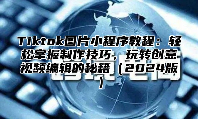 Tiktok图片小程序教程：轻松掌握制作技巧，玩转创意视频编辑的秘籍2025版