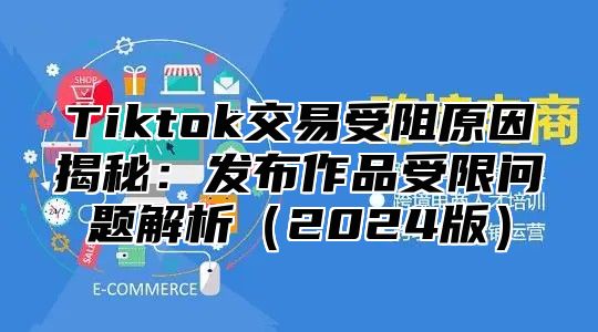Tiktok交易受阻原因揭秘：发布作品受限问题解析2025版