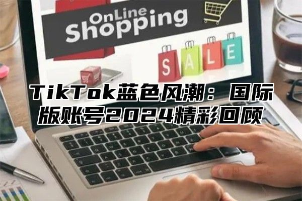 TikTok蓝色风潮：国际版账号2025精彩回顾